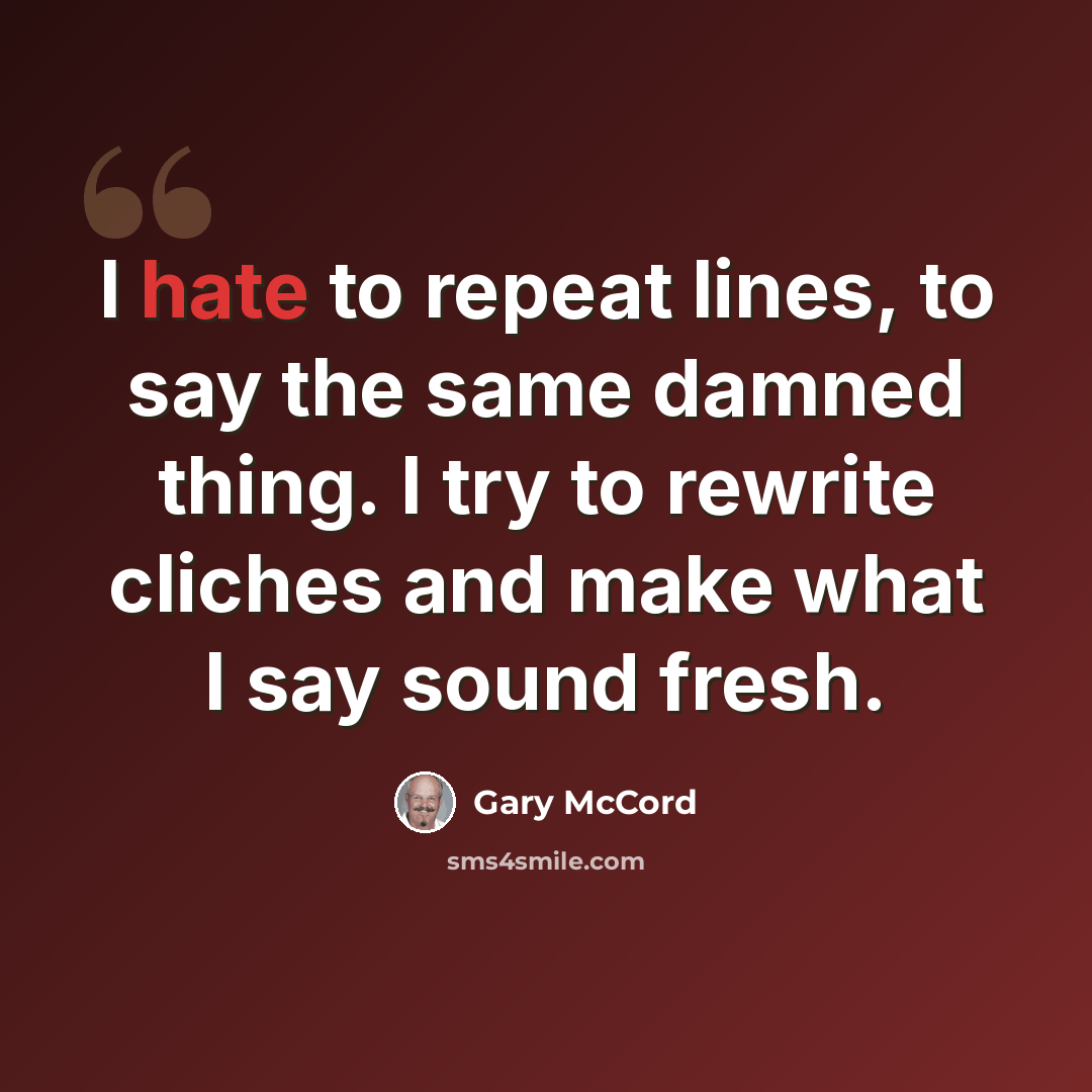“I hate to repeat lines, to say the same damned thing. I try to rewrite cliches and make what I say sound fresh.” quote by Gary McCord