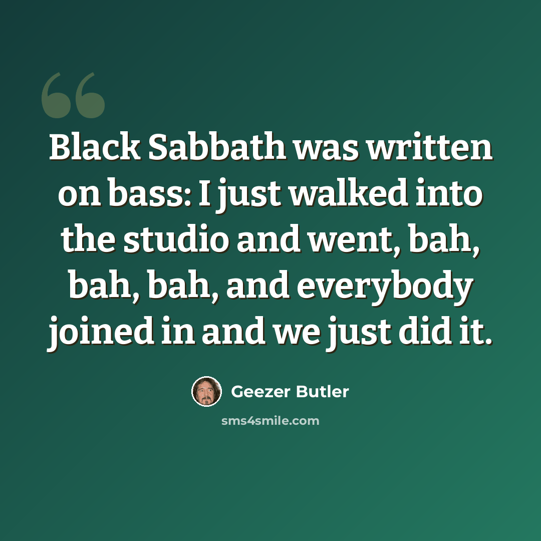 “Black Sabbath was written on bass: I just walked into the studio and went, bah, bah, bah, and everybody joined in and we just did it.” quote by Geezer Butler
