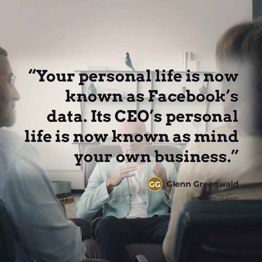 “Your personal life is now known as Facebook’s data. Its CEO’s personal life is now known as mind your own business.” quote by Glenn Greenwald