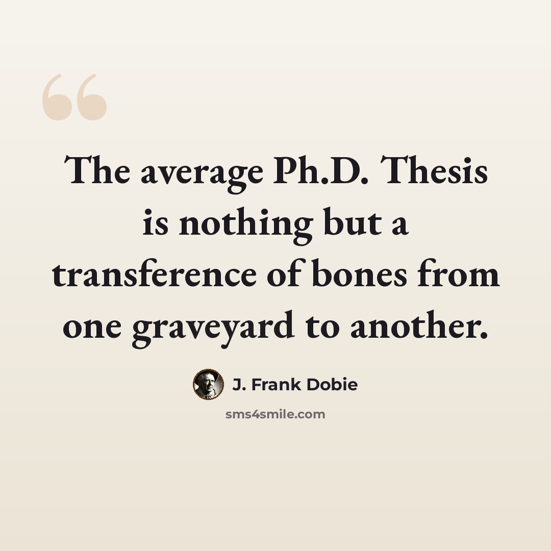 “The average Ph.D. Thesis is nothing but a transference of bones from one graveyard to another.” quote by J. Frank Dobie