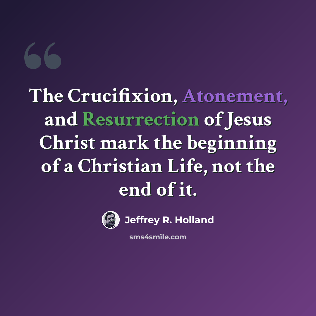 “The Crucifixion, Atonement, and Resurrection of Jesus Christ mark the beginning of a Christian Life, not the end of it.” quote by Jeffrey R. Holland