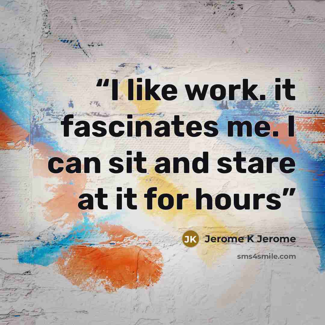 “I like work. it fascinates me. I can sit and stare at it for hours” quote by jerome k jerome