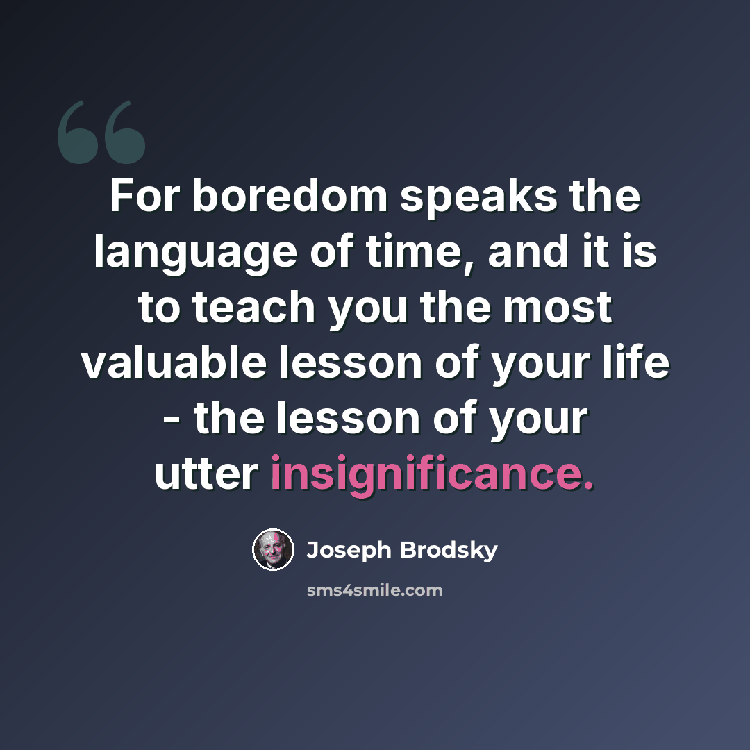 “For boredom speaks the language of time, and it is to teach you the most valuable lesson of your life - the lesson of your utter insignificance.” quote by Joseph Brodsky
