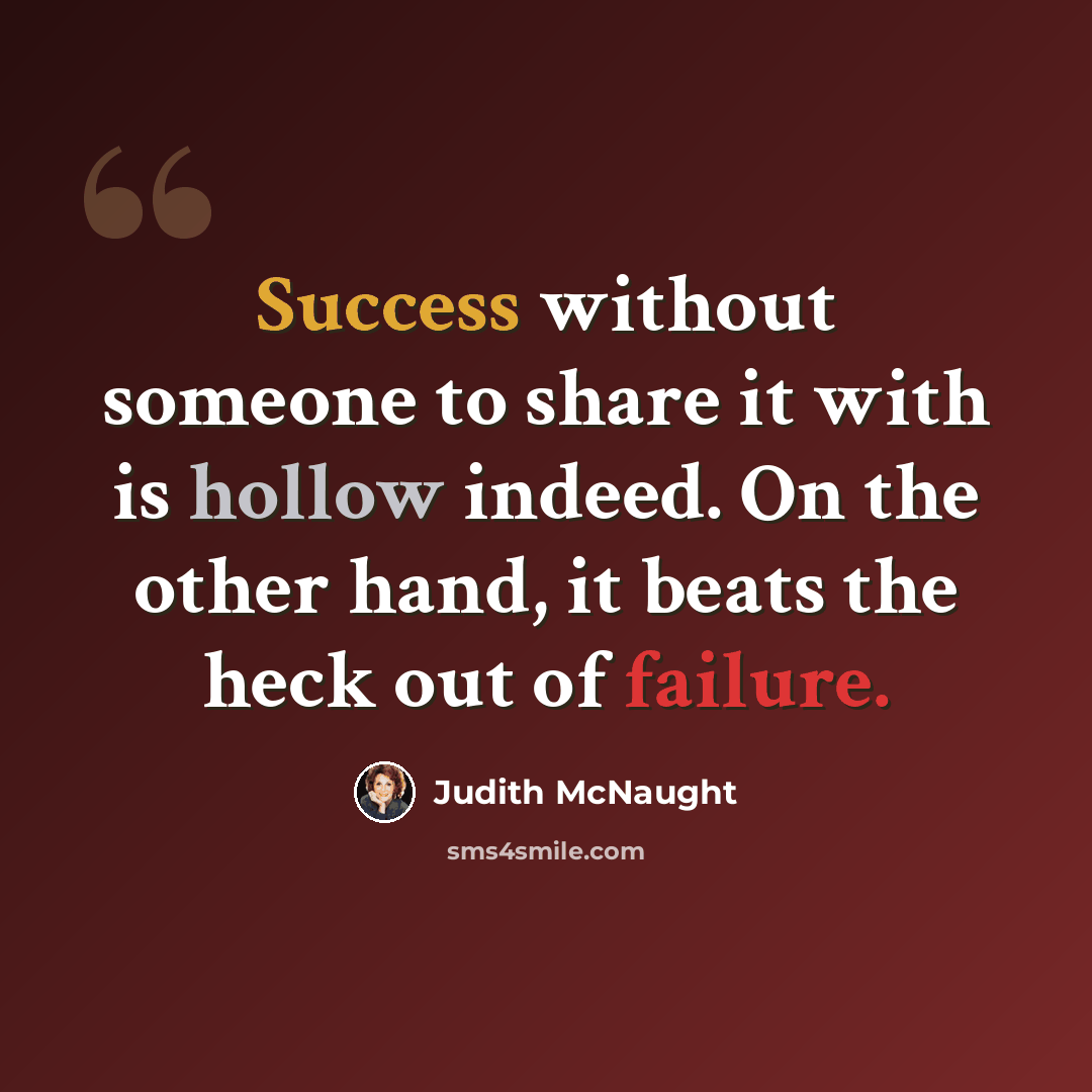 “Success without someone to share it with is hollow indeed. On the other hand, it beats the heck out of failure.” quote by Judith McNaught