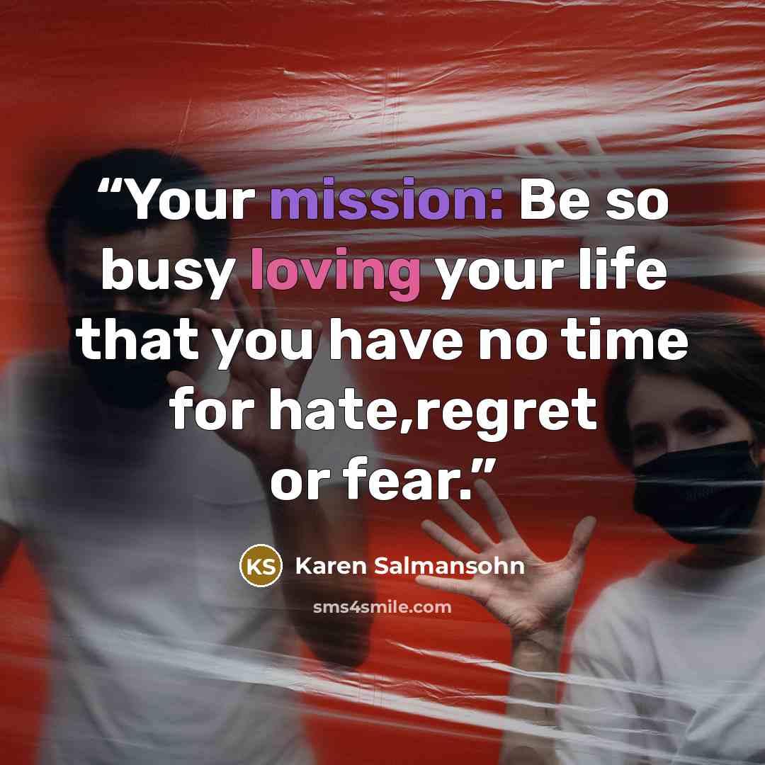 “Your mission: Be so busy loving your life that you have no time for hate,regret or fear.” quote by Karen Salmansohn