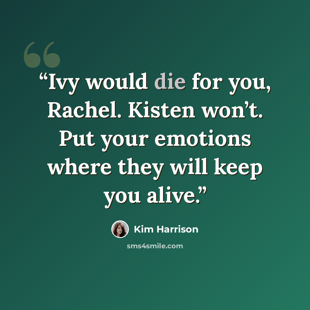 “Ivy would die for you, Rachel. Kisten won’t. Put your emotions where they will keep you alive.” quote by Kim Harrison