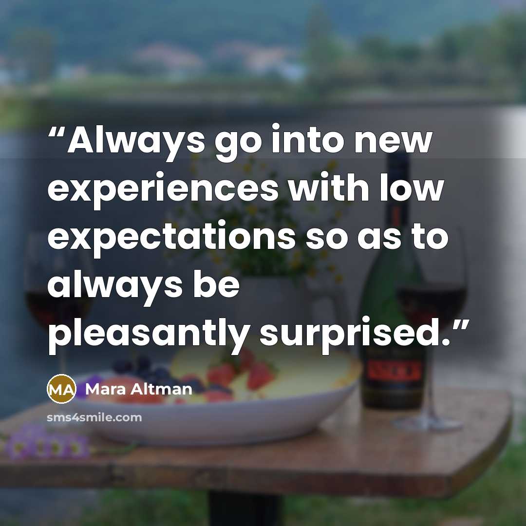 “Always go into new experiences with low expectations so as to always be pleasantly surprised.” quote by Mara Altman