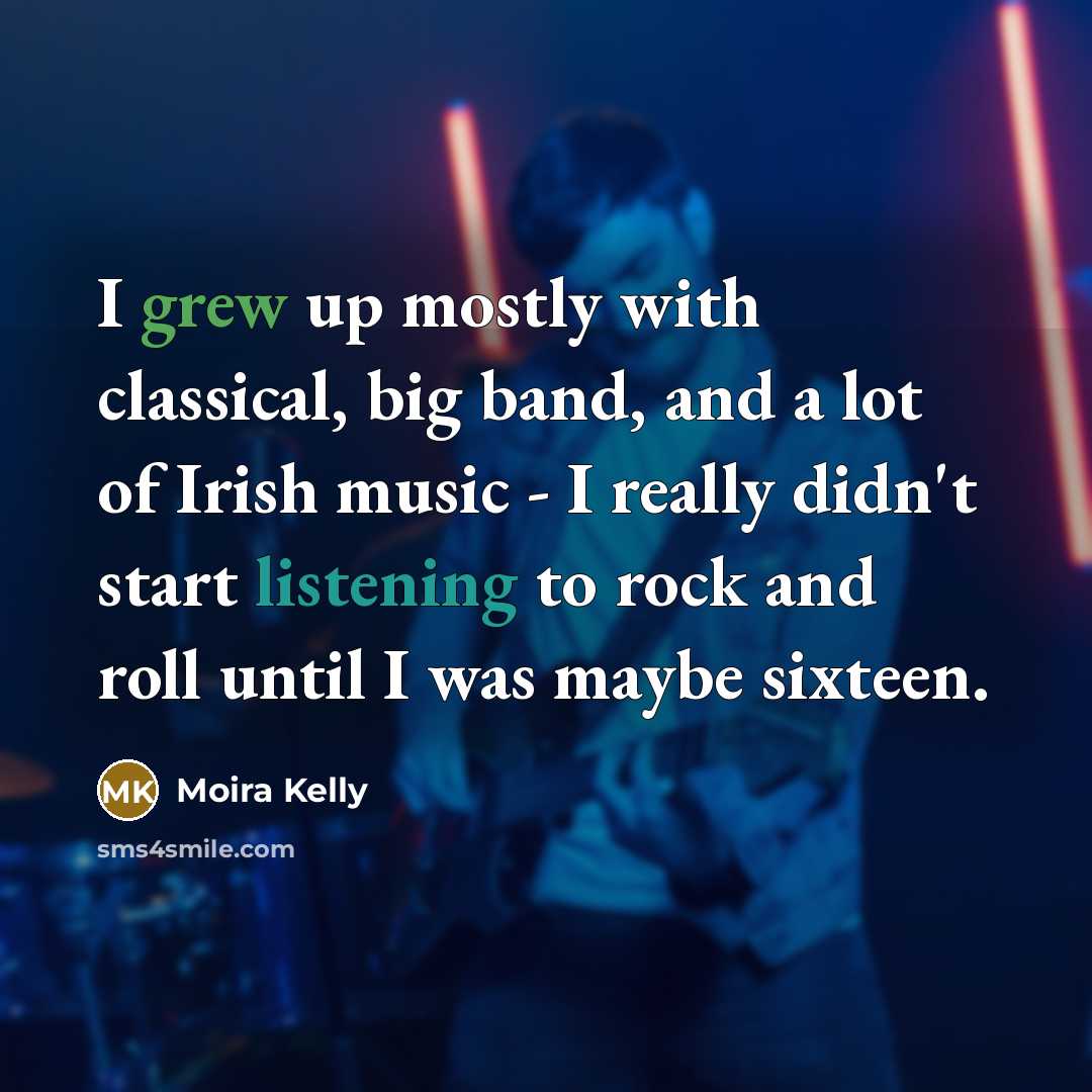 “I grew up mostly with classical, big band, and a lot of Irish music - I really didn't start listening to rock and roll until I was maybe sixteen.” quote by Moira Kelly