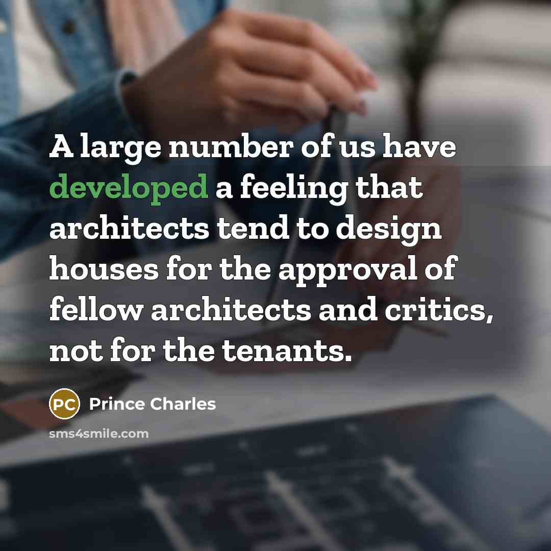 “A large number of us have developed a feeling that architects tend to design houses for the approval of fellow architects and critics, not for the tenants.” quote by Prince Charles