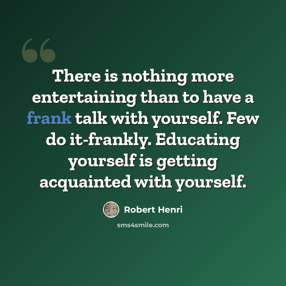 “There is nothing more entertaining than to have a frank talk with yourself. Few do it-frankly. Educating yourself is getting acquainted with yourself.” quote by Robert Henri