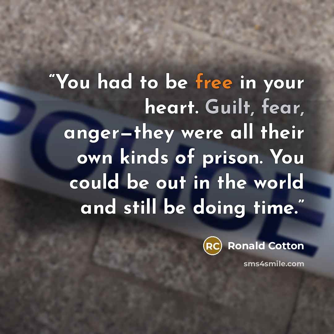 “You had to be free in your heart. Guilt, fear, anger—they were all their own kinds of prison. You could be out in the world and still be doing time.” quote by Ronald Cotton