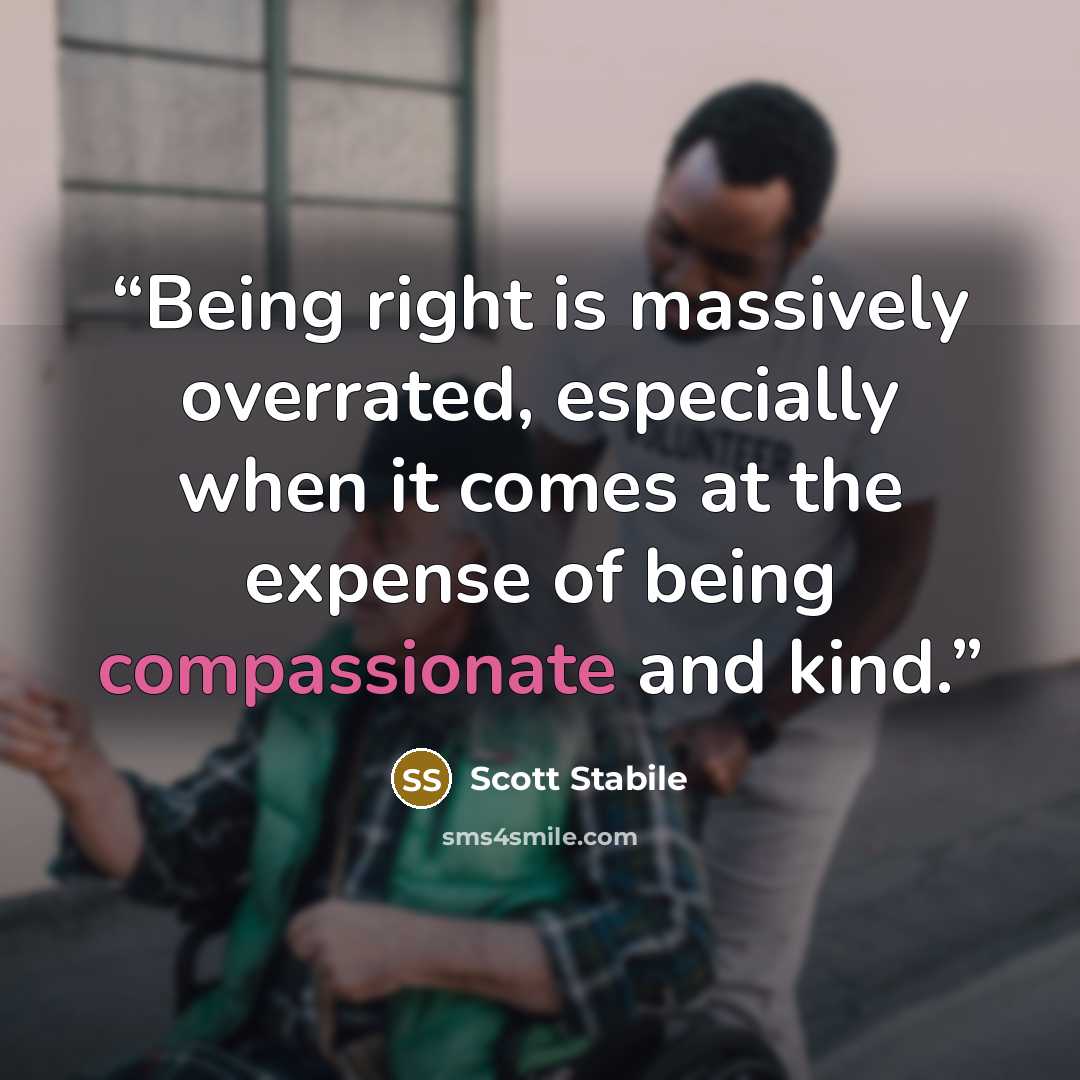 “Being right is massively overrated, especially when it comes at the expense of being compassionate and kind.” quote by Scott Stabile