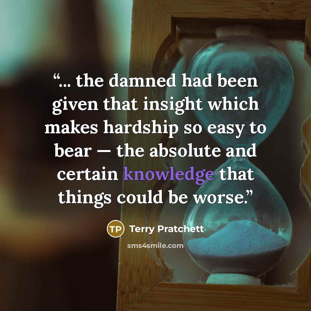 “... the damned had been given that insight which makes hardship so easy to bear — the absolute and certain knowledge that things could be worse.” quote by Terry Pratchett