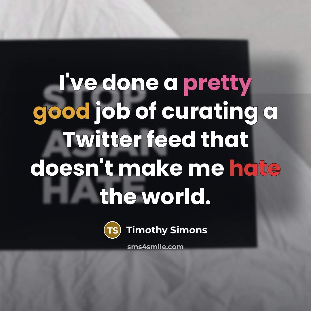 “I've done a pretty good job of curating a Twitter feed that doesn't make me hate the world.” quote by Timothy Simons