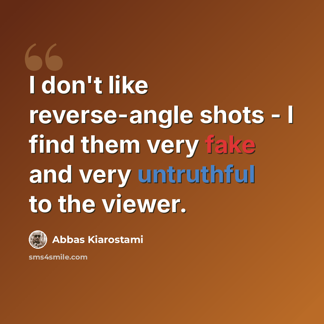 “I don't like reverse-angle shots - I find them very fake and very untruthful to the viewer.” quote by Abbas Kiarostami