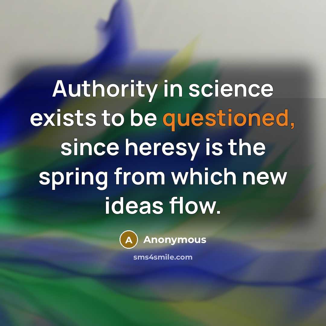 “Authority in science exists to be questioned, since heresy is the spring from which new ideas flow.” quote by Anonymous