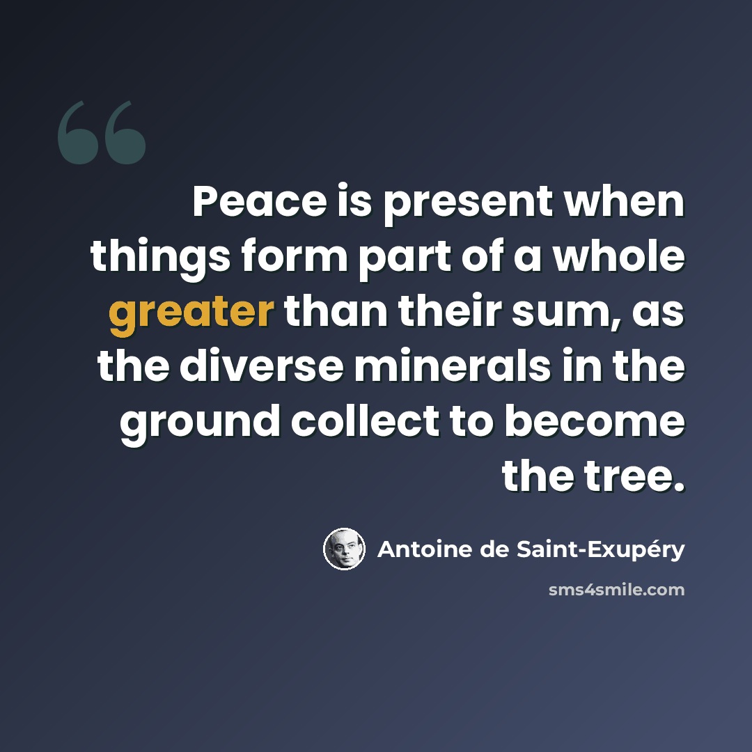“Peace is present when things form part of a whole greater than their sum, as the diverse minerals in the ground collect to become the tree.” quote by Antoine de Saint-Exupery