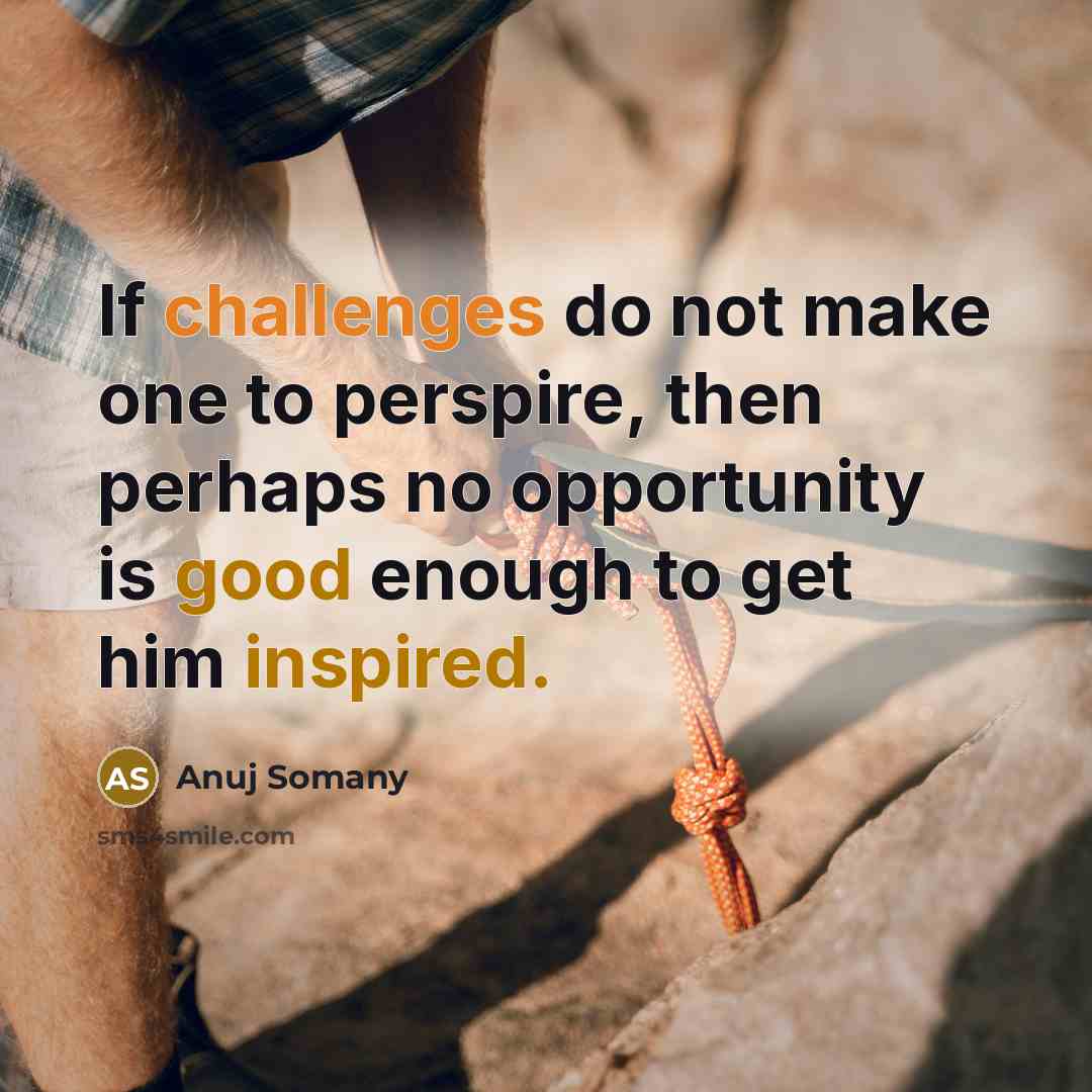 “If challenges do not make one to perspire, then perhaps no opportunity is good enough to get him inspired.” quote by Anuj Somany