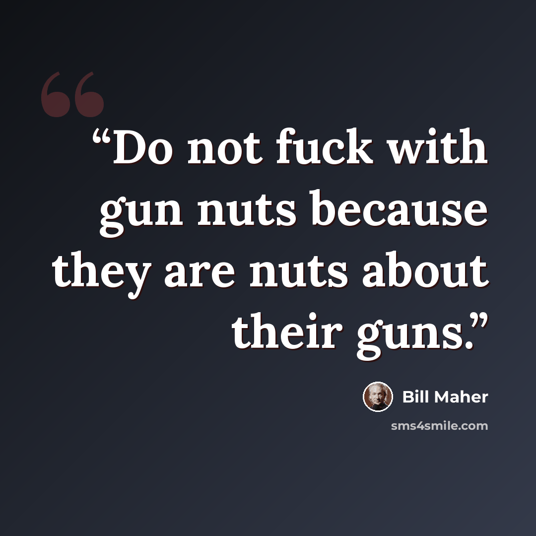 “Do not fuck with gun nuts because they are nuts about their guns.” quote by Bill Maher