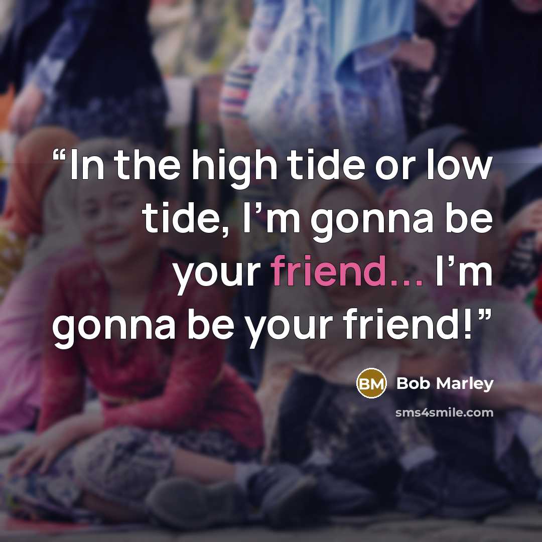 “In the high tide or low tide, I'm gonna be your friend... I'm gonna be your friend!” quote by Bob Marley