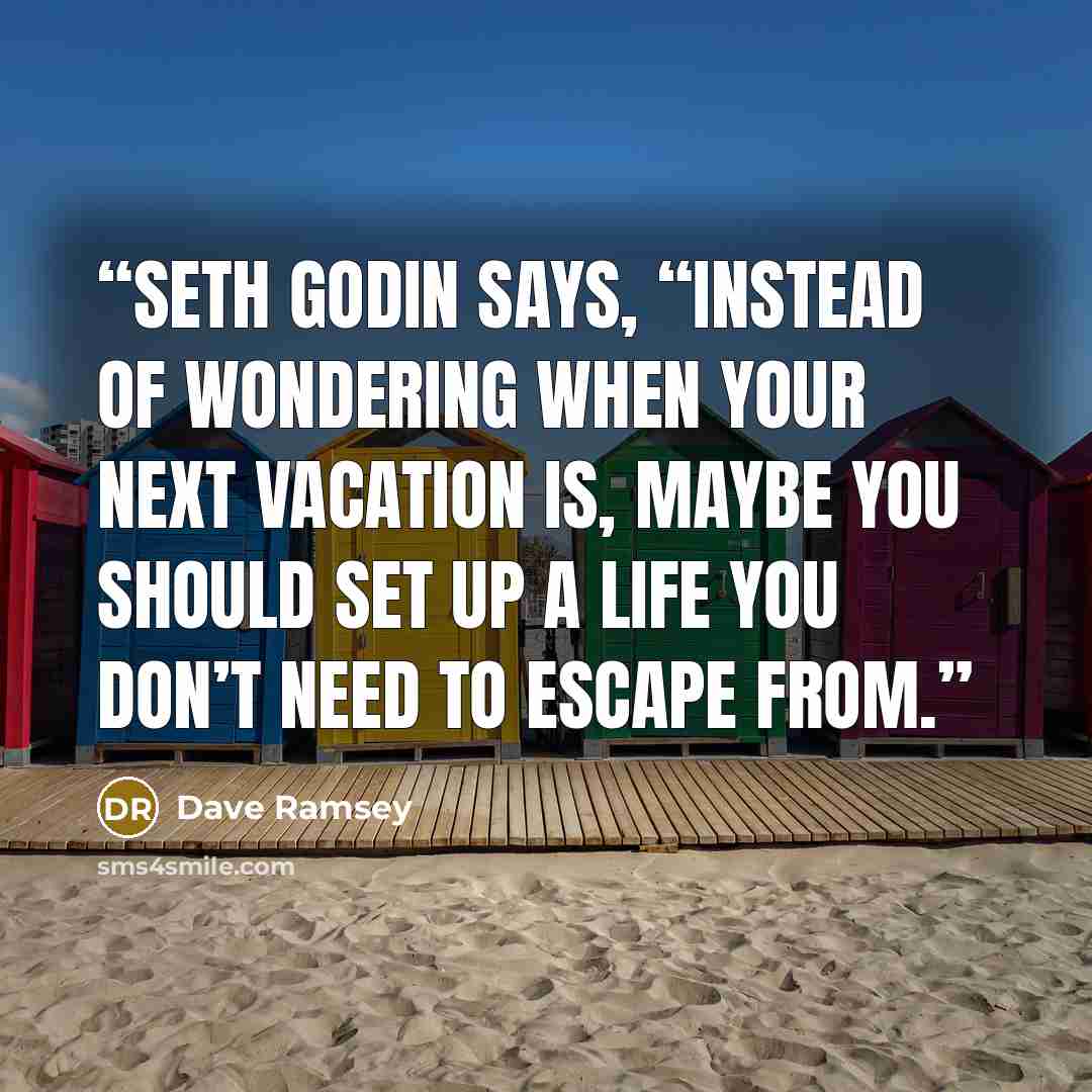“Seth Godin says, “Instead of wondering when your next vacation is, maybe you should set up a life you don’t need to escape from.” quote by Dave Ramsey