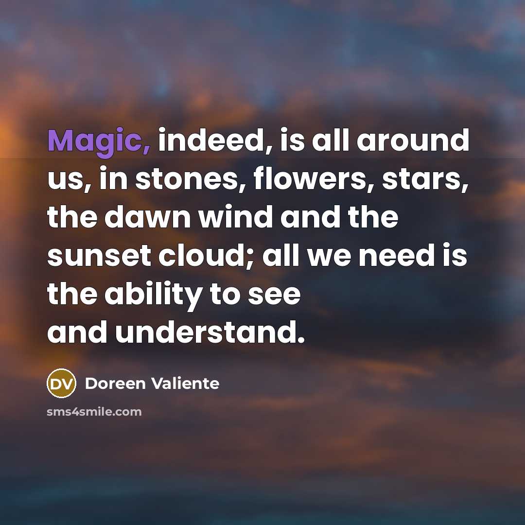 “Magic, indeed, is all around us, in stones, flowers, stars, the dawn wind and the sunset cloud; all we need is the ability to see and understand.” quote by Doreen Valiente