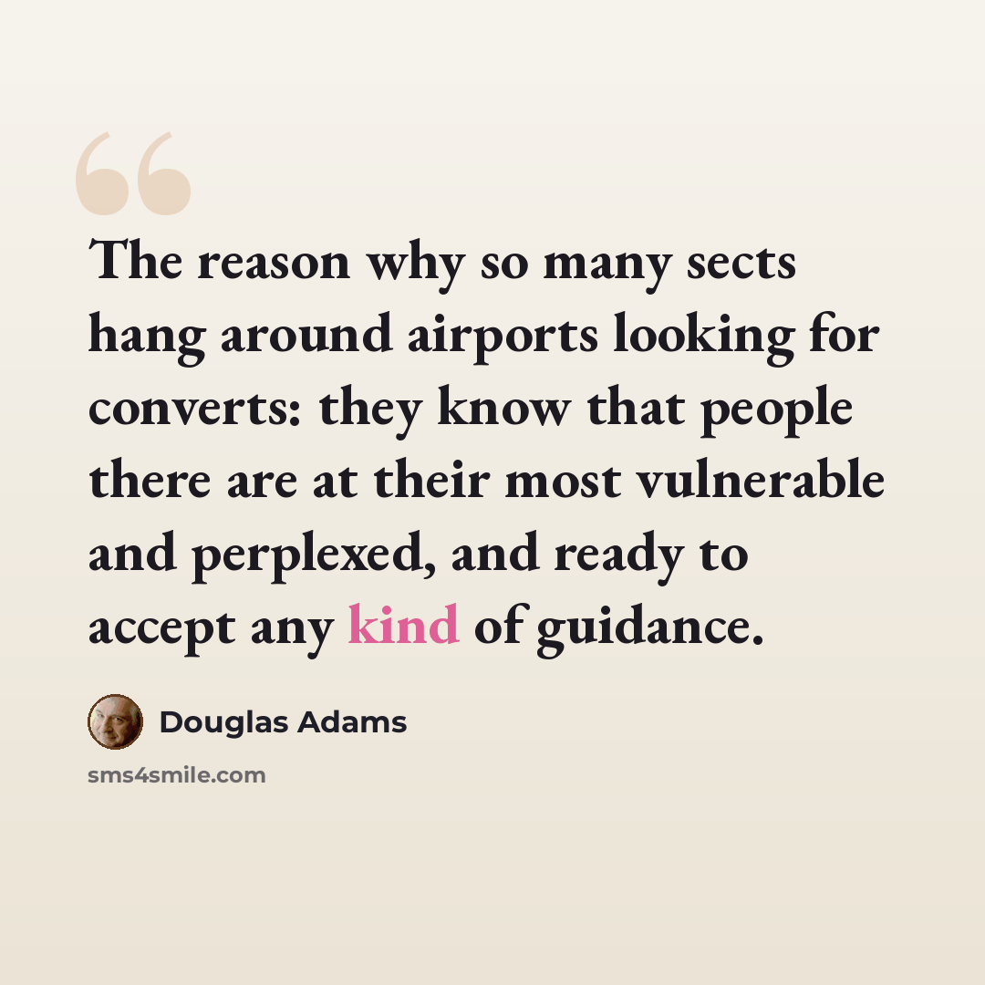 “The reason why so many sects hang around airports looking for converts: they know that people there are at their most vulnerable and perplexed, and ready to accept any kind of guidance.” quote by Douglas Adams