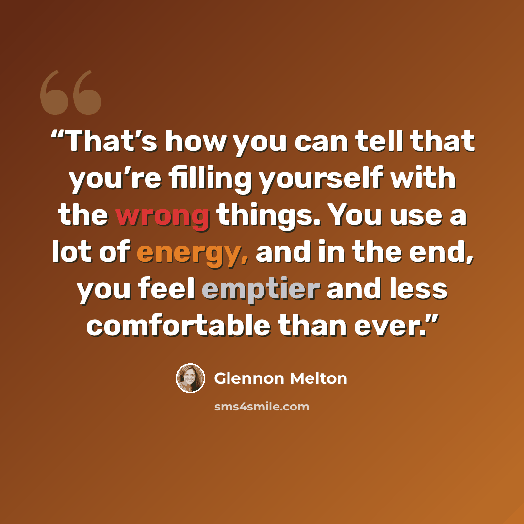 “That’s how you can tell that you’re filling yourself with the wrong things. You use a lot of energy, and in the end, you feel emptier and less comfortable than ever.” quote by Glennon Melton