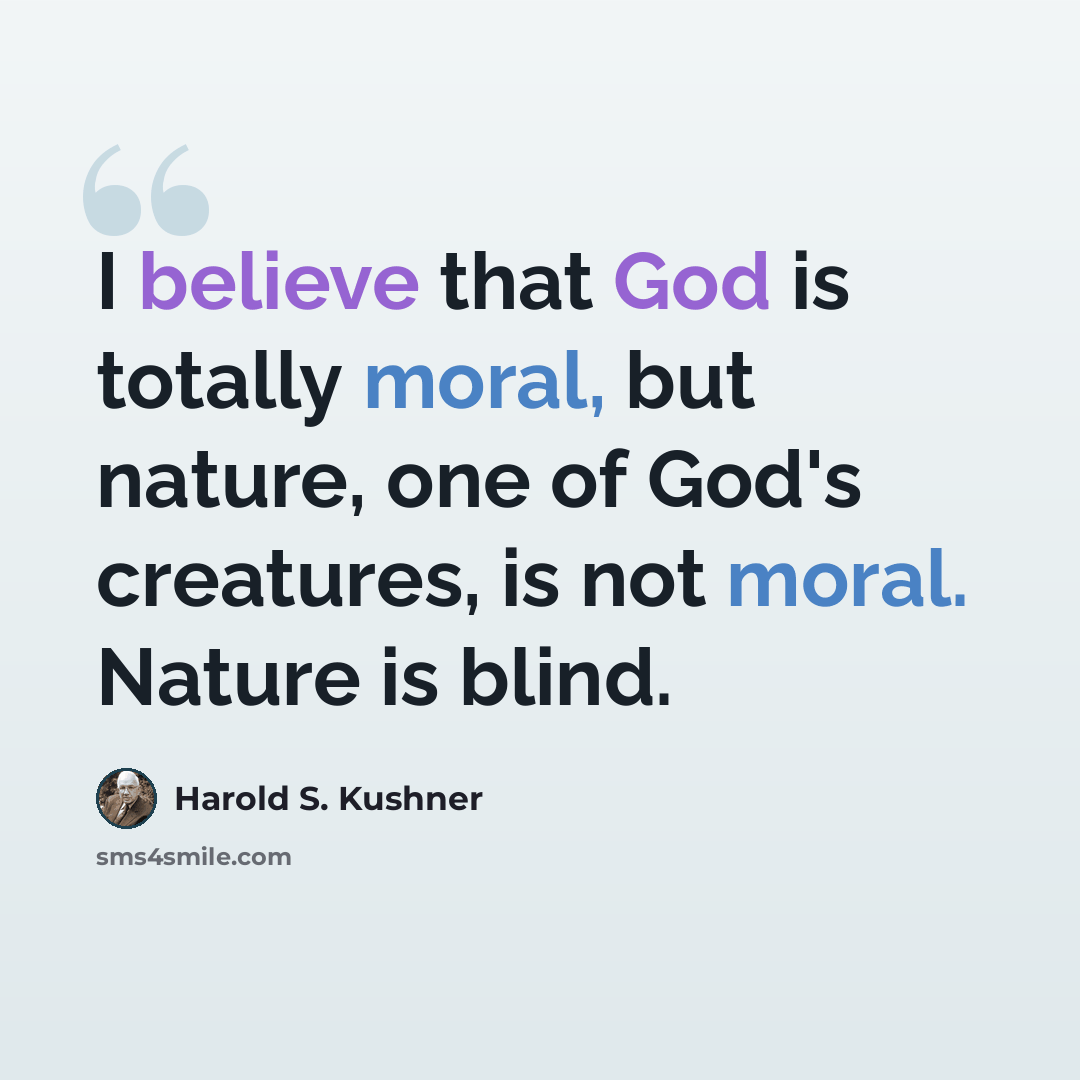 “I believe that God is totally moral, but nature, one of God's creatures, is not moral. Nature is blind.” quote by Harold S. Kushner