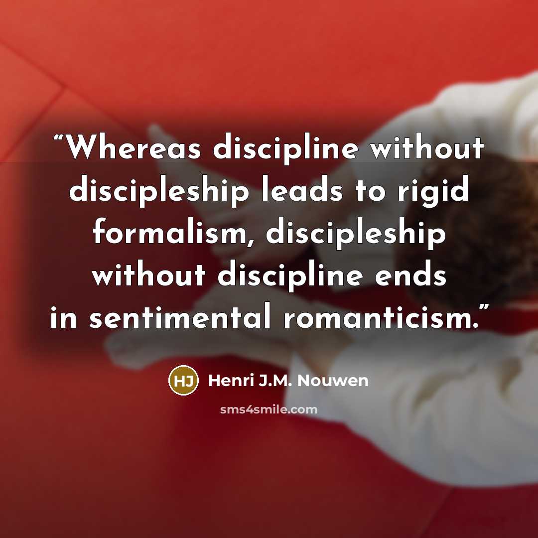 “Whereas discipline without discipleship leads to rigid formalism, discipleship without discipline ends in sentimental romanticism.” quote by Henri J.M. Nouwen