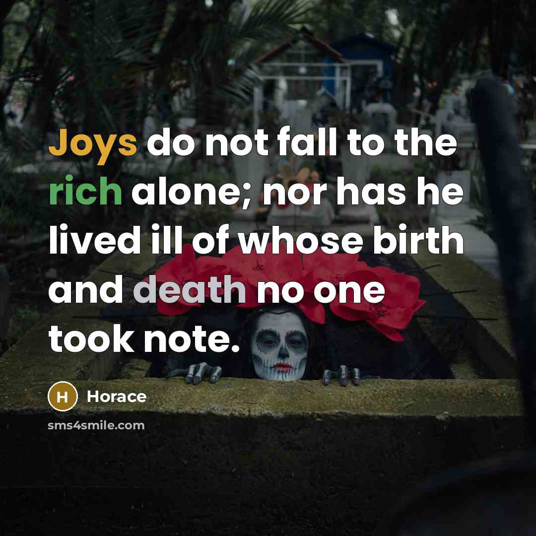 “Joys do not fall to the rich alone; nor has he lived ill of whose birth and death no one took note.” quote by Horace