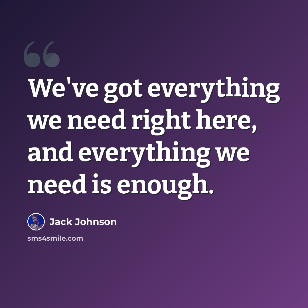 “We've got everything we need right here, and everything we need is enough.” quote by Jack Johnson
