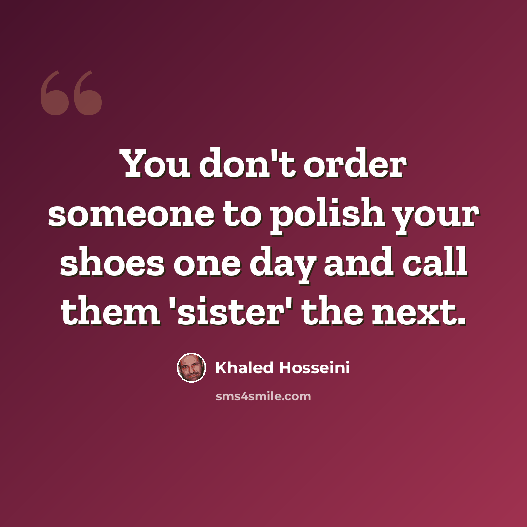 “You don't order someone to polish your shoes one day and call them 'sister' the next.” quote by Khaled Hosseini