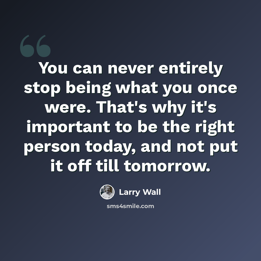 “You can never entirely stop being what you once were. That's why it's important to be the right person today, and not put it off till tomorrow.” quote by Larry Wall