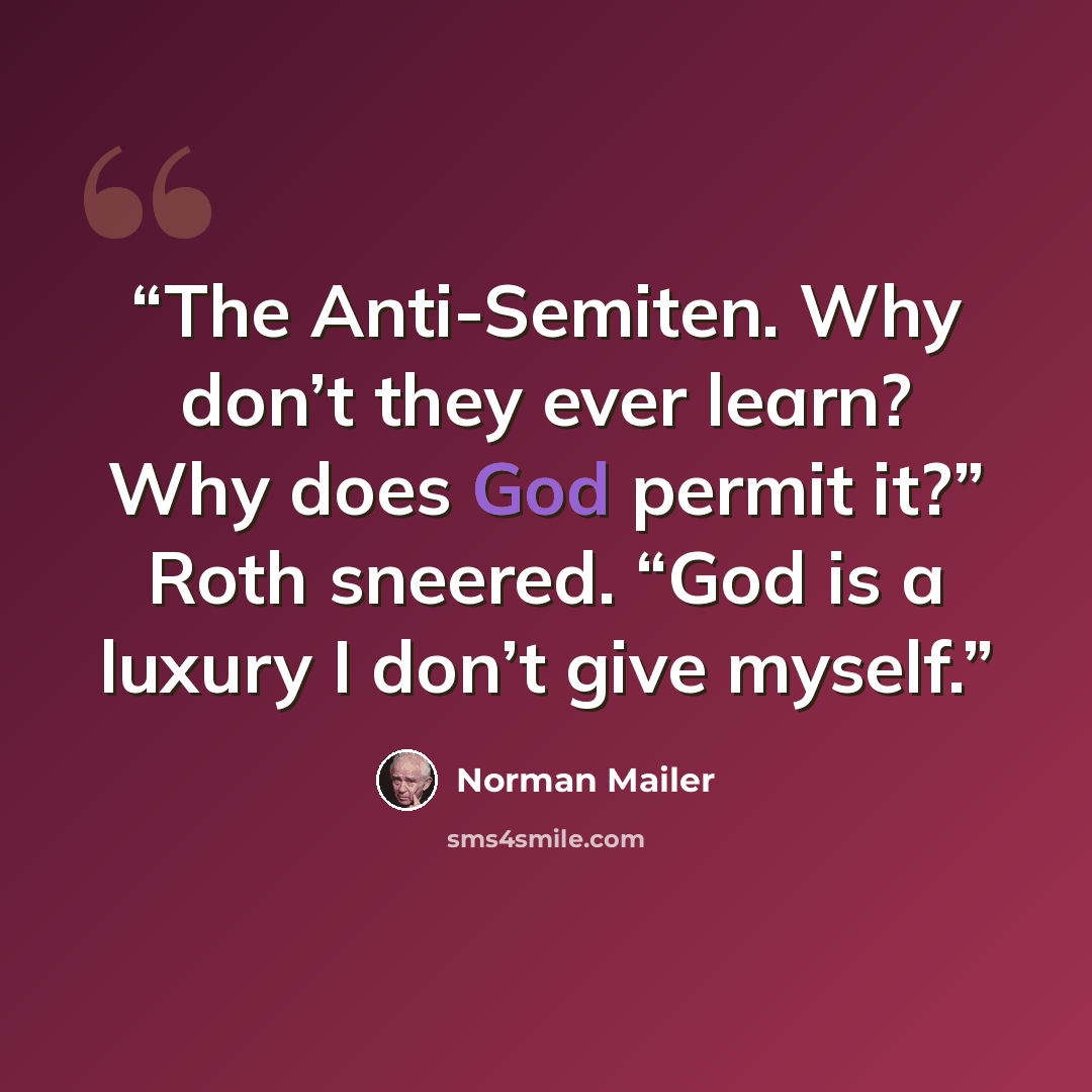 “The Anti-Semiten. Why don’t they ever learn? Why does God permit it?” Roth sneered. “God is a luxury I don’t give myself.” quote by Norman Mailer