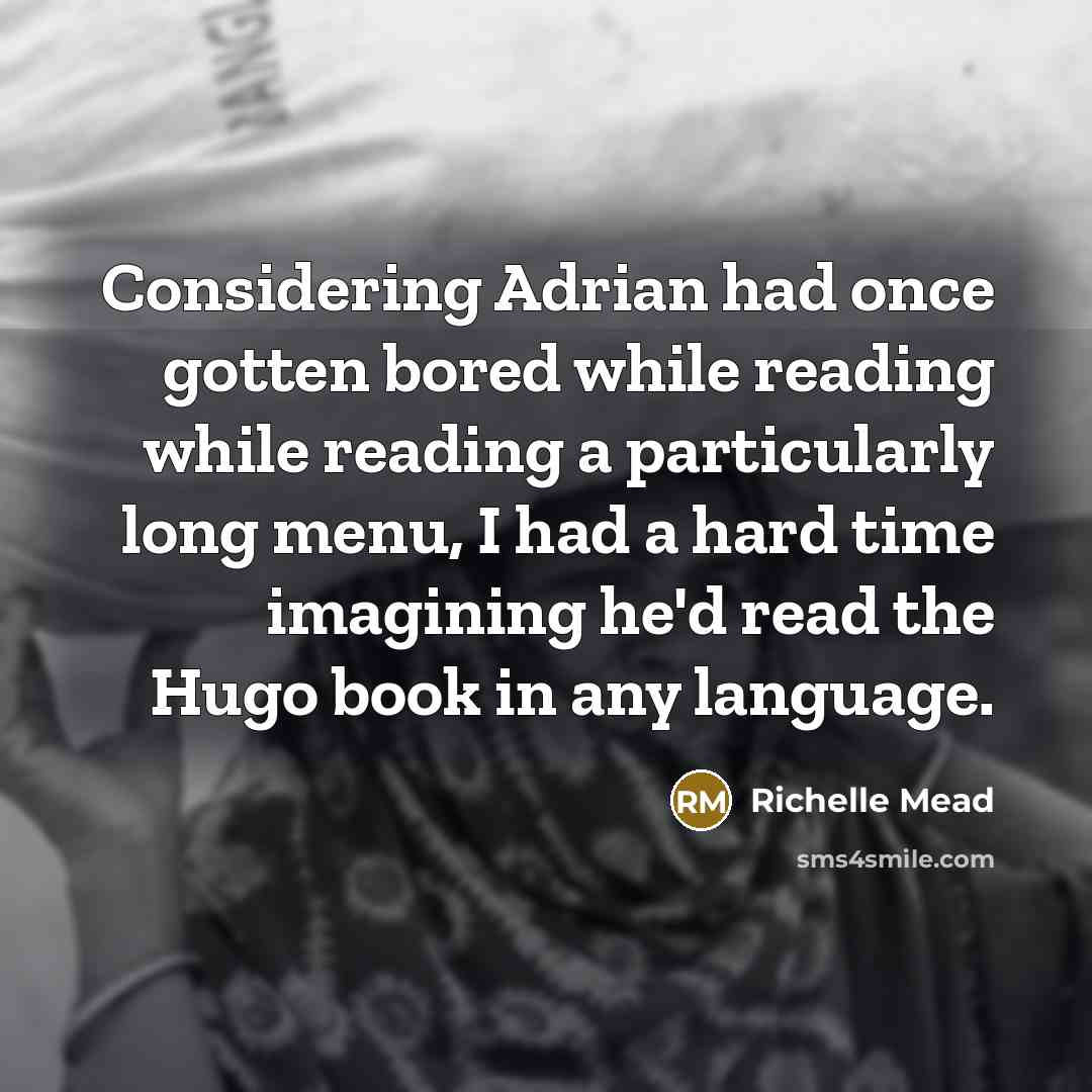 “Considering Adrian had once gotten bored while reading while reading a particularly long menu, I had a hard time imagining he'd read the Hugo book in any language.” quote by Richelle Mead