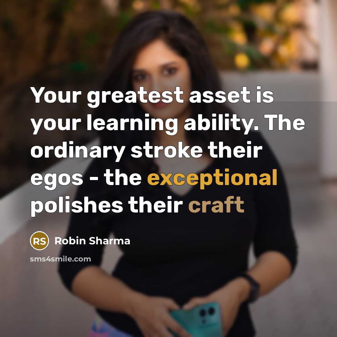 “Your greatest asset is your learning ability. The ordinary stroke their egos - the exceptional polishes their craft” quote by Robin Sharma