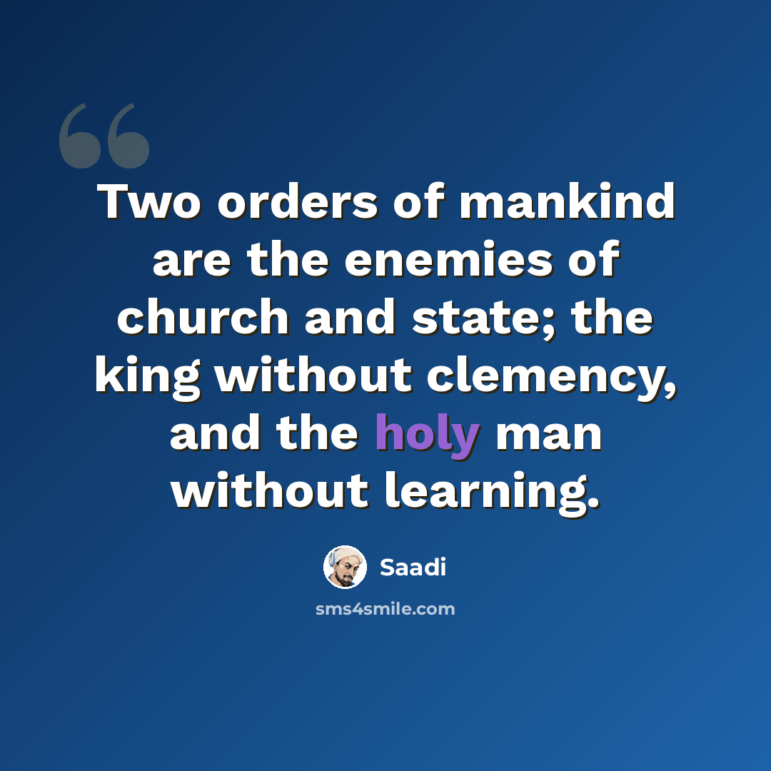 “Two orders of mankind are the enemies of church and state; the king without clemency, and the holy man without learning.” quote by Saadi