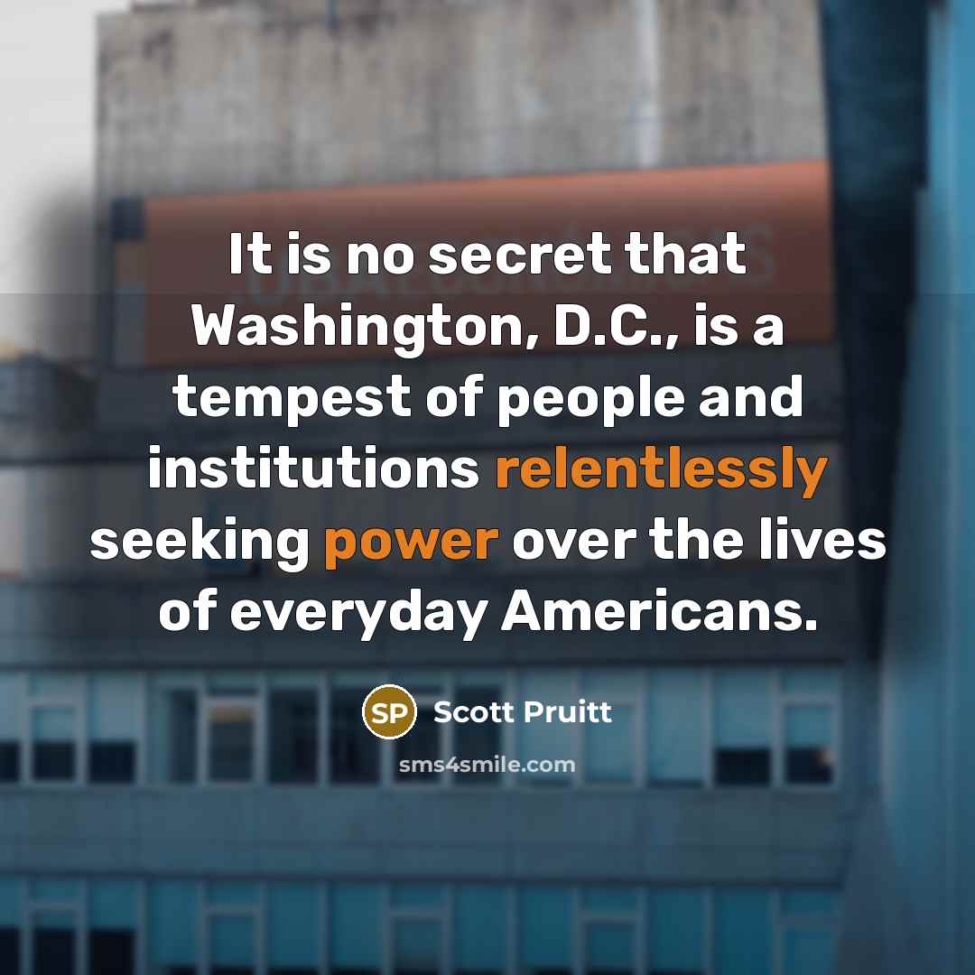 “It is no secret that Washington, D.C., is a tempest of people and institutions relentlessly seeking power over the lives of everyday Americans.” quote by Scott Pruitt