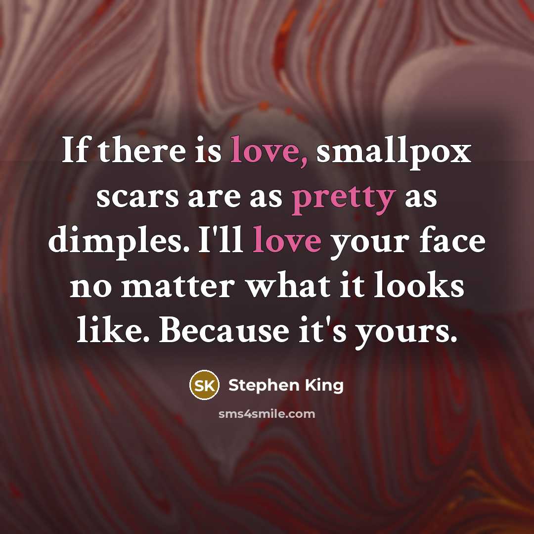 “If there is love, smallpox scars are as pretty as dimples. I'll love your face no matter what it looks like. Because it's yours.” quote by Stephen King