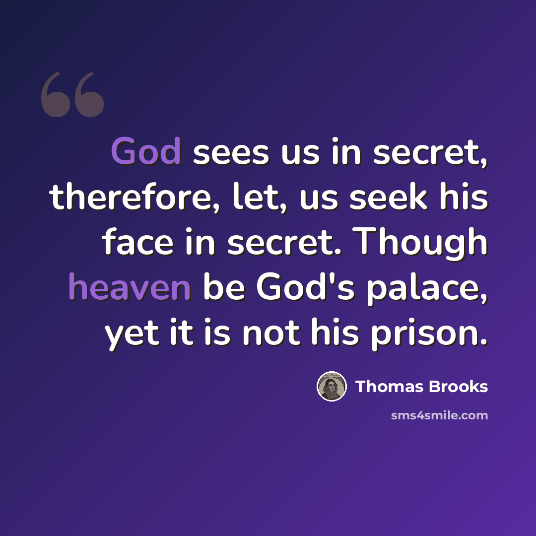“God sees us in secret, therefore, let, us seek his face in secret. Though heaven be God's palace, yet it is not his prison.” quote by Thomas Brooks