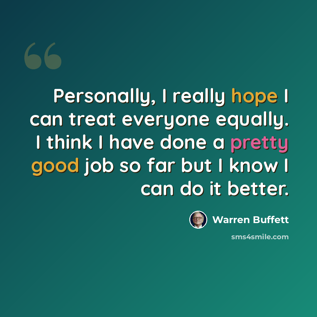 “Personally, I really hope I can treat everyone equally. I think I have done a pretty good job so far but I know I can do it better.” quote by Warren Buffett