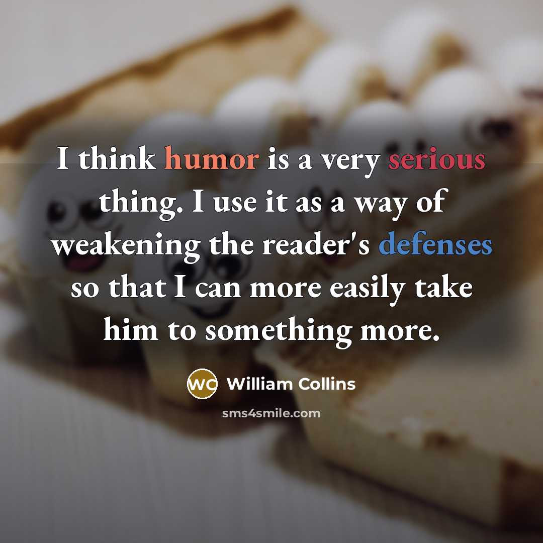 “I think humor is a very serious thing. I use it as a way of weakening the reader's defenses so that I can more easily take him to something more.” quote by William Collins