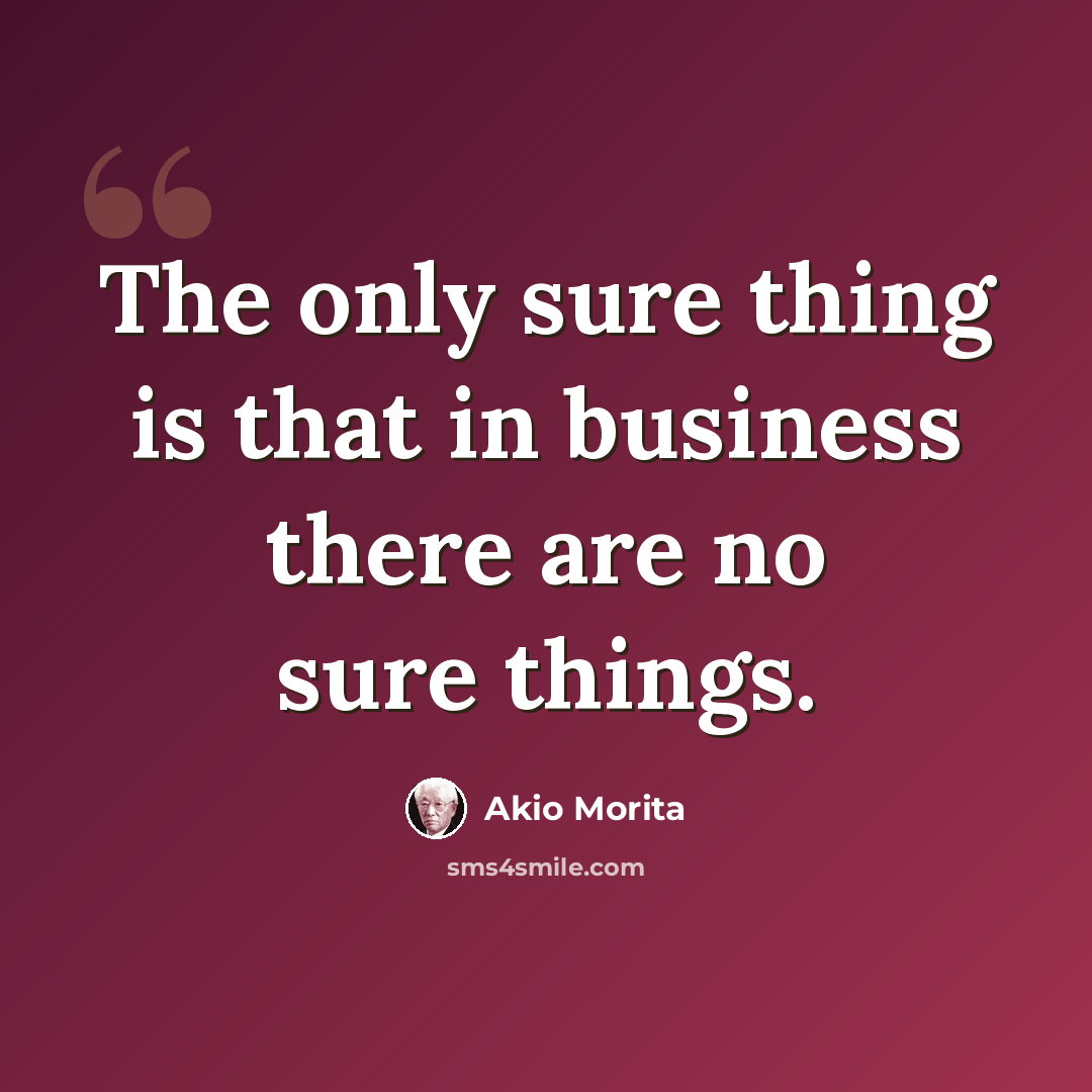 “The only sure thing is that in business there are no sure things.” quote by Akio Morita
