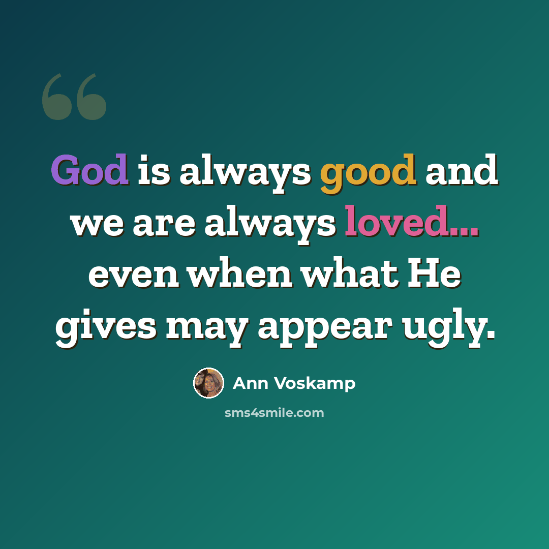 “God is always good and we are always loved... even when what He gives may appear ugly.” quote by Ann Voskamp