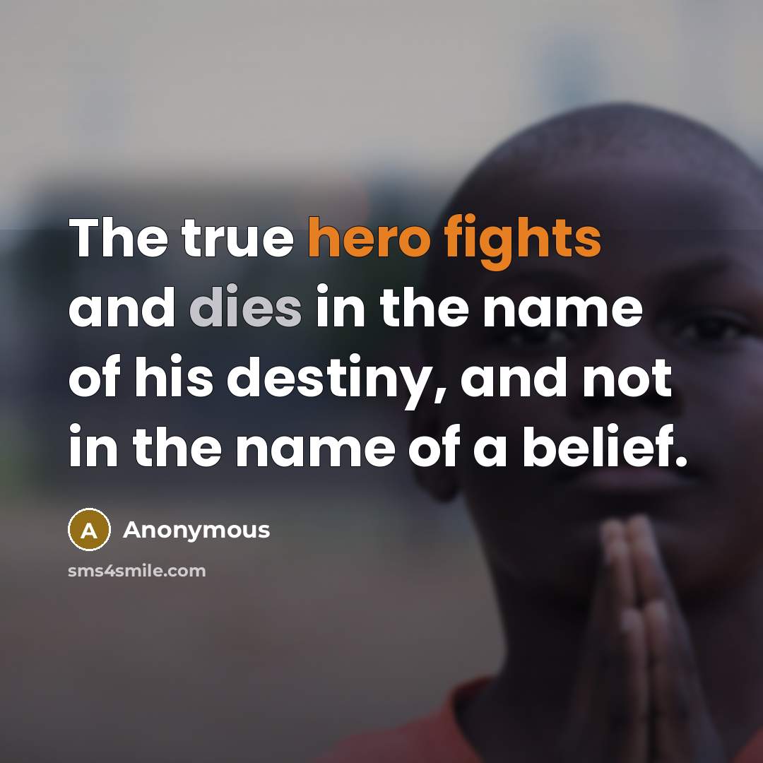 “The true hero fights and dies in the name of his destiny, and not in the name of a belief.” quote by Anonymous