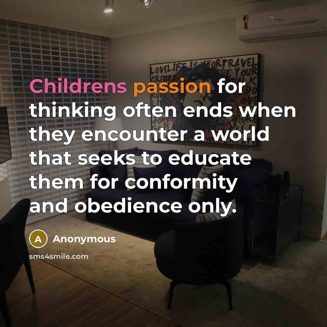 “Childrens passion for thinking often ends when they encounter a world that seeks to educate them for conformity and obedience only.” quote by Anonymous