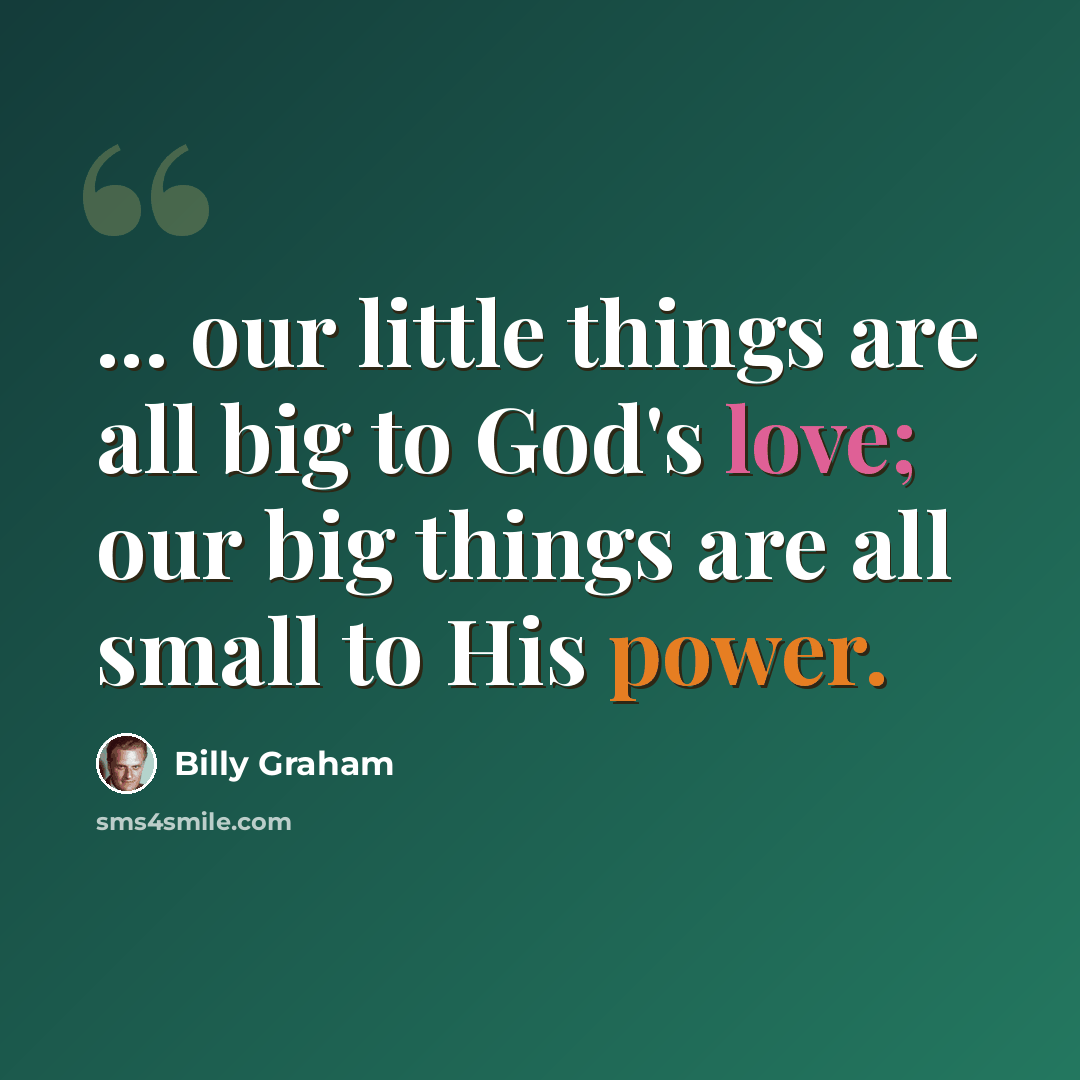 “... our little things are all big to God's love; our big things are all small to His power.” quote by Billy Graham