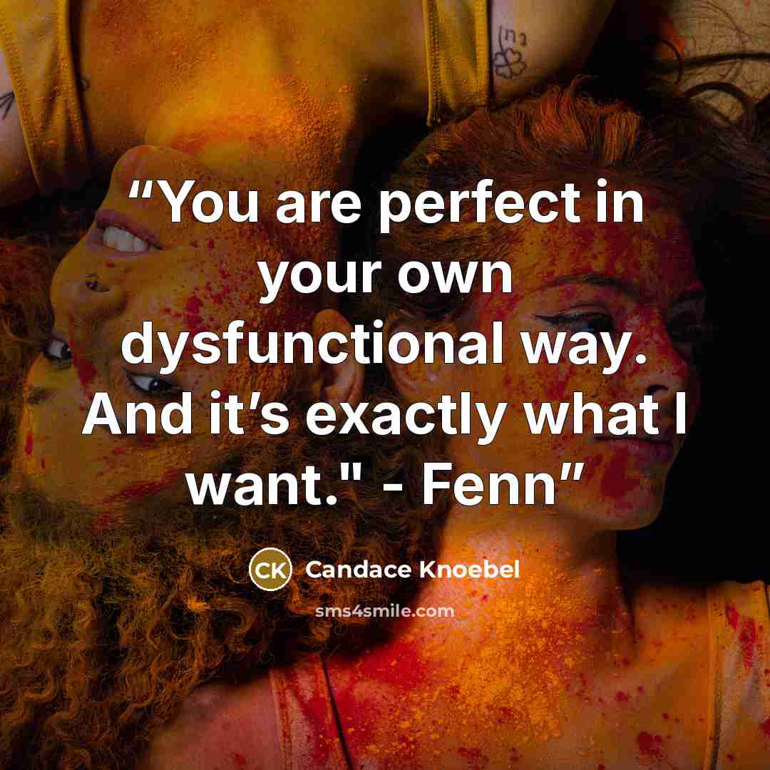 “You are perfect in your own dysfunctional way. And it’s exactly what I want." - Fenn” quote by Candace Knoebel