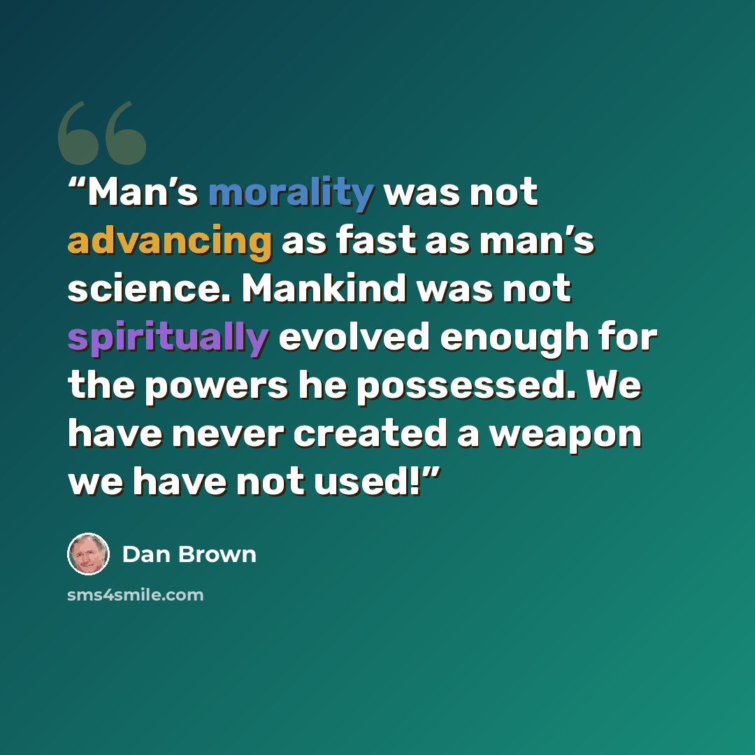 “Man’s morality was not advancing as fast as man’s science. Mankind was not spiritually evolved enough for the powers he possessed. We have never created a weapon we have not used!” quote by Dan Brown